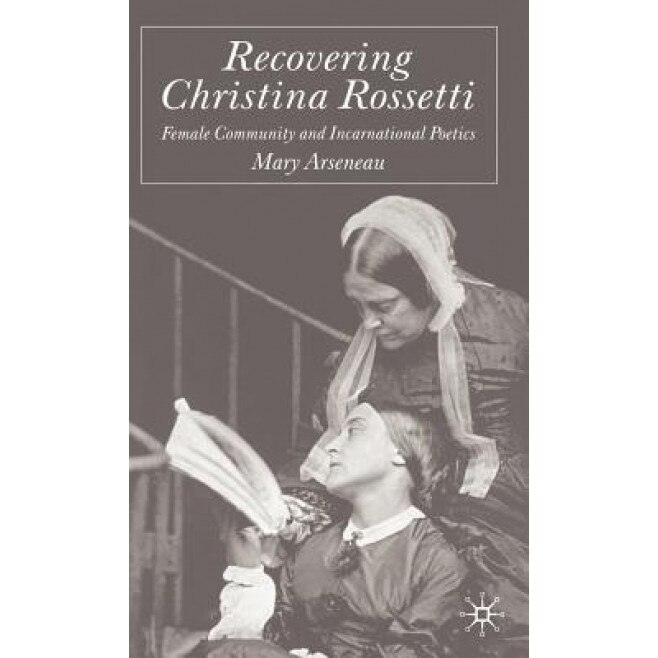 Recovering Christina Rossetti: Female Community and Incarnational Poetics, Mary Arseneau (Author)