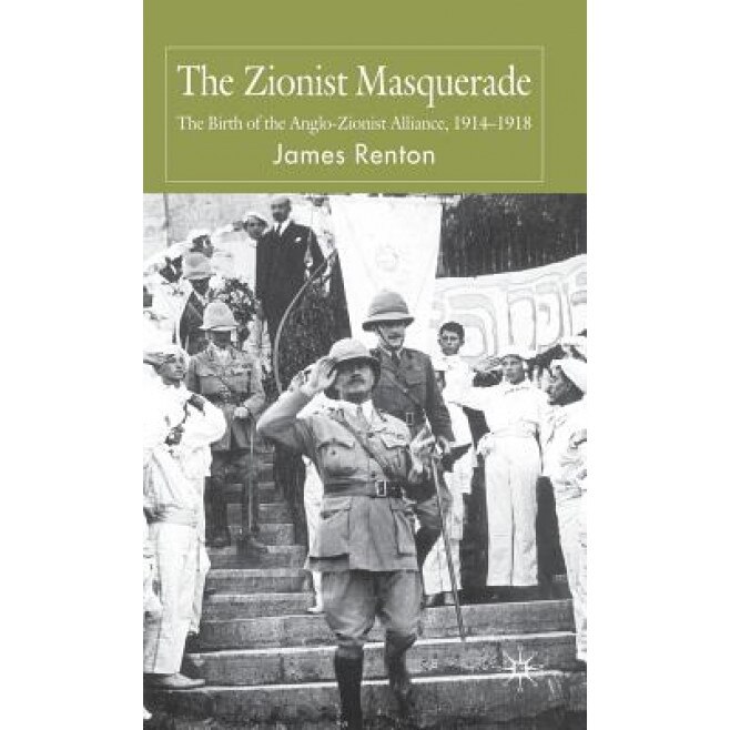 The Zionist Masquerade: The Birth of the Anglo-Zionist Alliance, 1914-1918, James Renton (Author)
