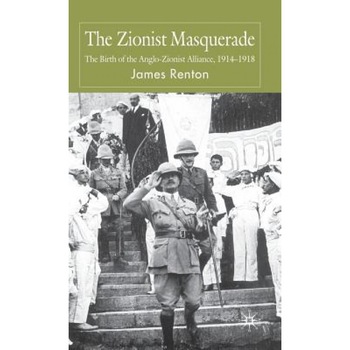 The Zionist Masquerade: The Birth of the Anglo-Zionist Alliance, 1914-1918, James Renton (Author) The Zionist Masquerade: The Birth of the Anglo-Zionist Alliance, 1914-1918, James Renton (Author)