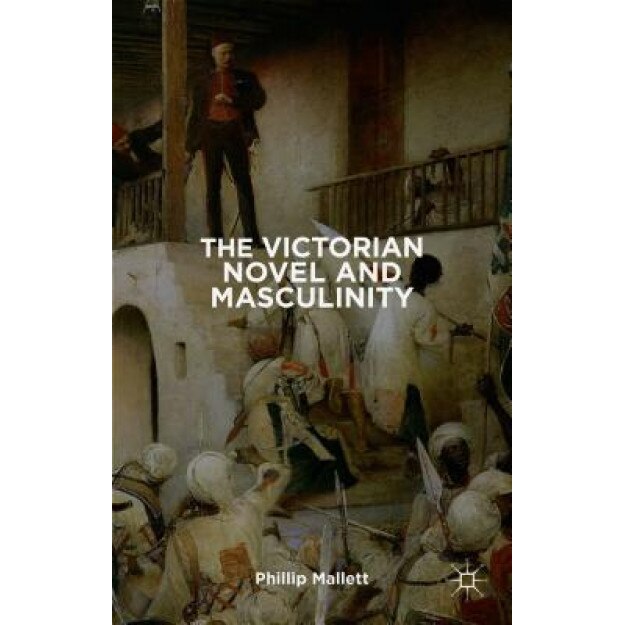 The Victorian Novel and Masculinity, Phillip, Dr Mallett (Editor)