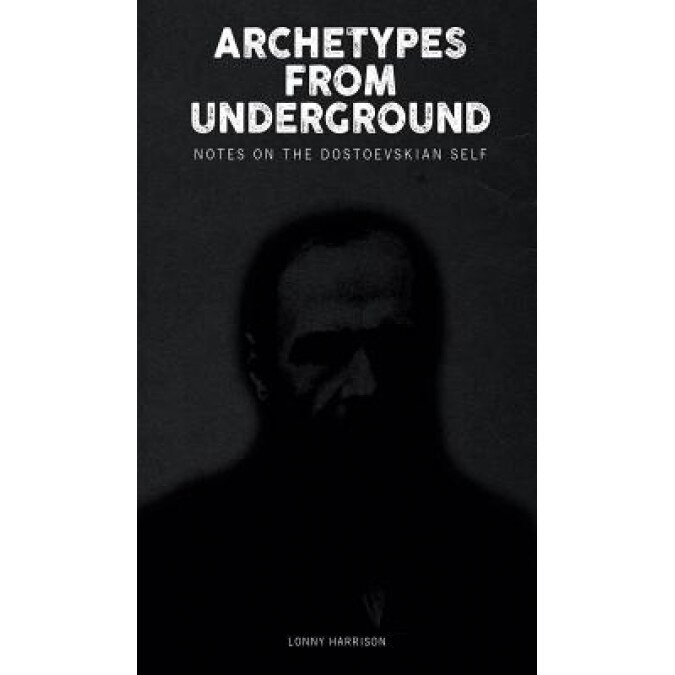 Archetypes from Underground: Notes on the Dostoevskian Self, Lonny Harrison (Author)