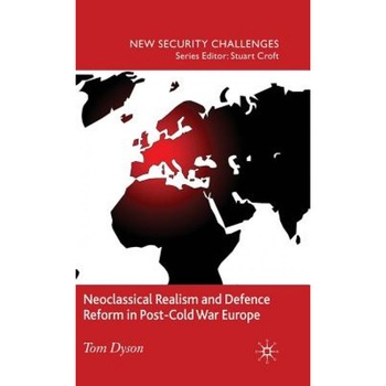 Neoclassical Realism and Defence Reform in Post-Cold War Europe, Tom Dyson (Author) Neoclassical Realism and Defence Reform in Post-Cold War Europe, Tom Dyson (Author)