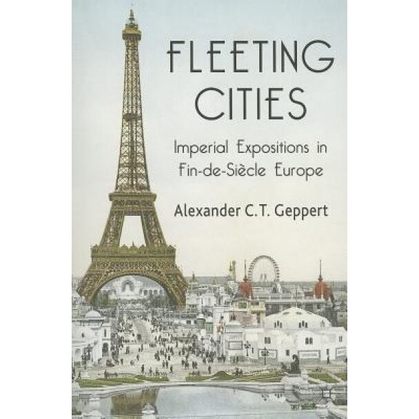 Fleeting Cities: Imperial Expositions in Fin-de-Siecle Europe, Alexander C. T. Geppert (Author)
