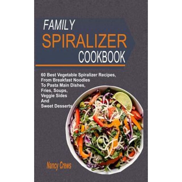 Family Spiralizer Cookbook: 60 Best Vegetable Spiralizer Recipes, from Breakfast Noodles to Pasta Main Dishes, Fries, Soups, Veggie Sides and Swee, Nancy Crews (Author)