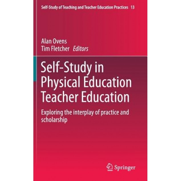 Self-Study in Physical Education Teacher Education: Exploring the Interplay of Practice and Scholarship, Alan Ovens (Editor)