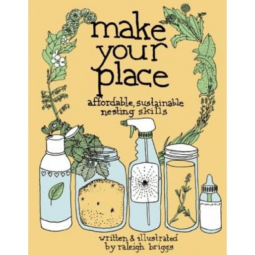 Make Your Place: Affordable, Sustainable Nesting Skills, Raleigh Briggs