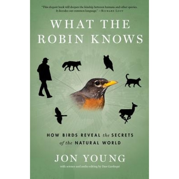 What the Robin Knows: How Birds Reveal the Secrets of the Natural World, Jon Young (Author)