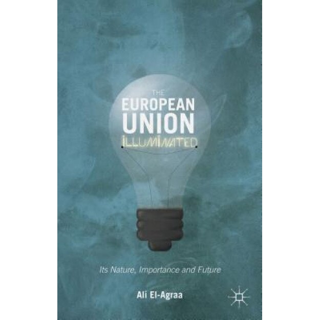 The European Union Illuminated: Its Nature, Importance and Future, Ali El-Agraa (Author)