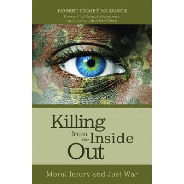 Killing from the Inside Out: Moral Injury and Just War, Robert Emmet Meagher (Author)