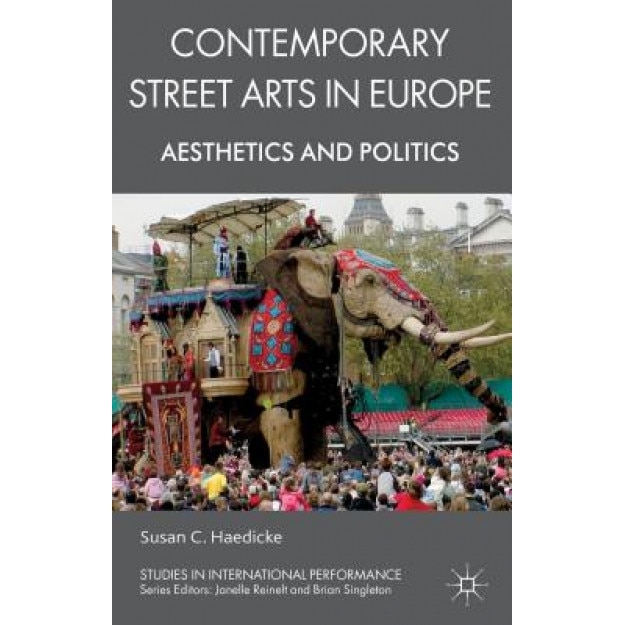 Contemporary Street Arts in Europe: Aesthetics and Politics, Susan C. Haedicke (Author)