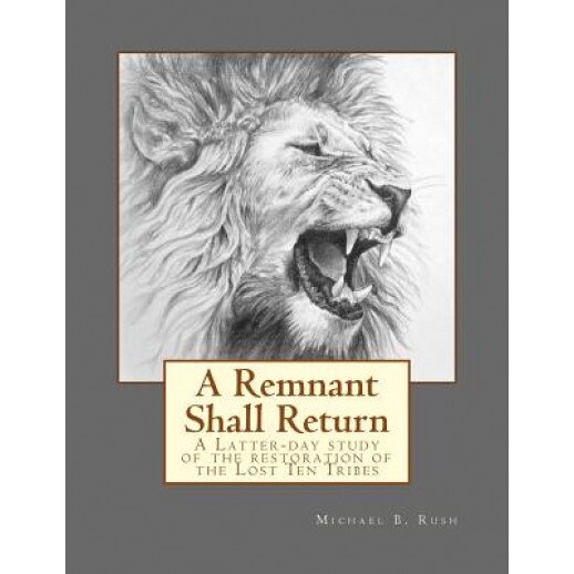 A Remnant Shall Return: A Latter-Day Study of the Restoration of the Lost Ten Tribes, Michael B. Rush (Author)