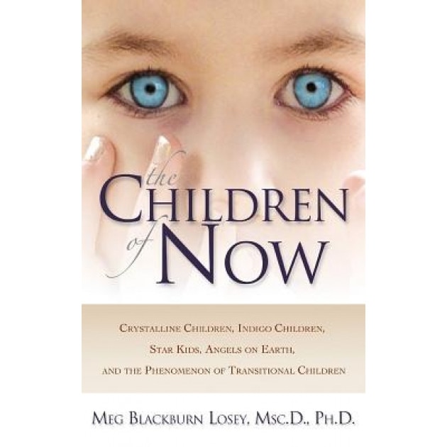 The Children of Now: Crystalline Children, Indigo Children, Star Kids, Angels on Earth, and the Phenomenon of Transitional Children - Meg Blackburn Losey