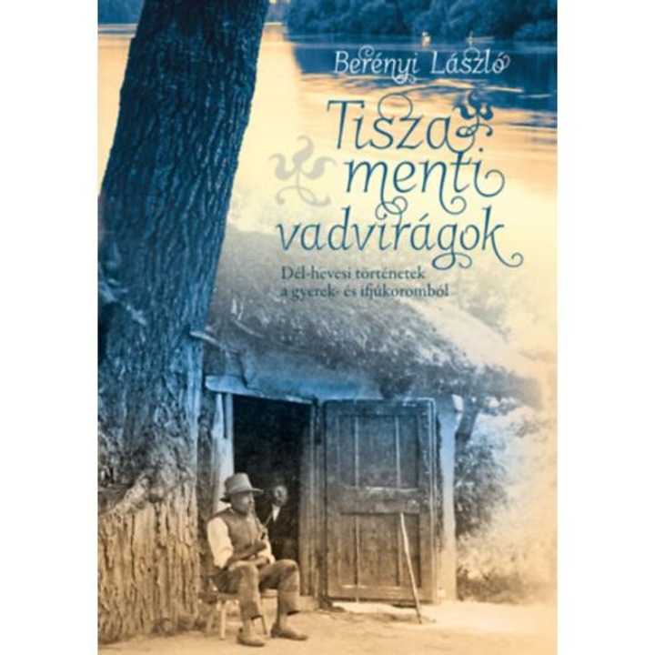 Tisza menti vadvirágok - Dél-hevesi történetek a gyerek- és ifjúkoromból - Berényi László