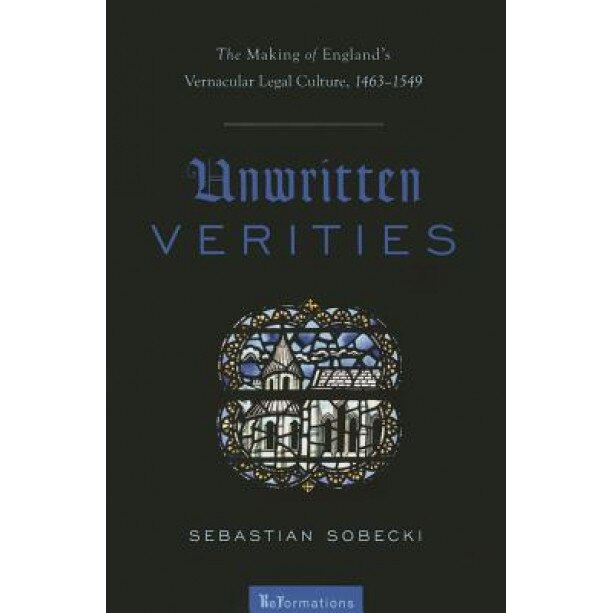 Unwritten Verities: The Making of England's Vernacular Legal Culture, 1463-1549, Sebastian Sobecki (Author)