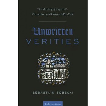 Unwritten Verities: The Making of England's Vernacular Legal Culture, 1463-1549, Sebastian Sobecki (Author) Unwritten Verities: The Making of England's Vernacular Legal Culture, 1463-1549, Sebastian Sobecki (Author)