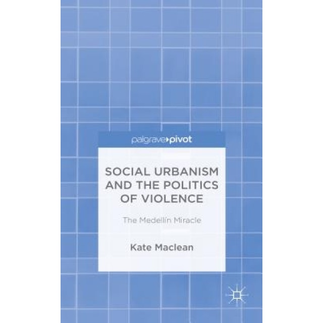 Social Urbanism and the Politics of Violence: The Medellain Miracle, Kate MacLean (Author)