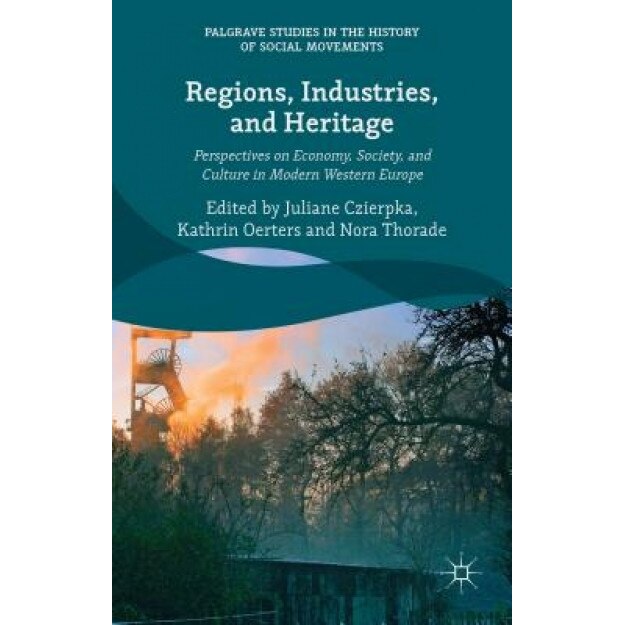 Regions, Industries, and Heritage.: Perspectives on Economy, Society, and Culture in Modern Western Europe, Juliane Czierpka (Editor)