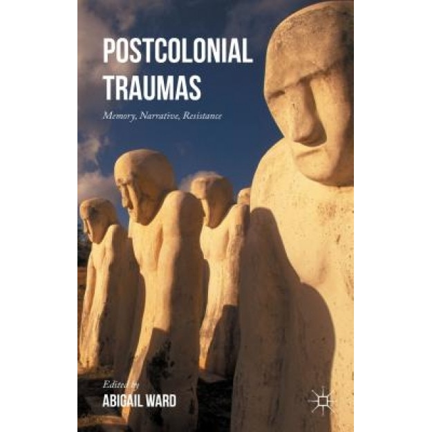 Postcolonial Traumas: Memory, Narrative, Resistance, Abigail Ward (Editor)