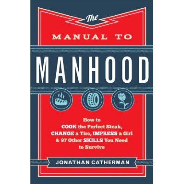 The Manual to Manhood: How to Cook the Perfect Steak, Change a Tire, Impress a Girl & 97 Other Skills You Need to Survive, Jonathan Catherman (Author)