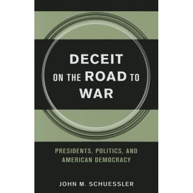 Deceit on the Road to War: Presidents, Politics, and American Democracy, John M. Schuessler (Author)