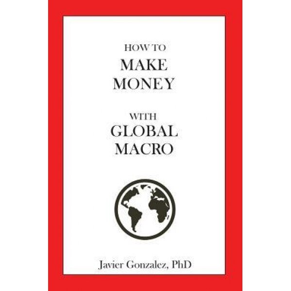 How to Make Money with Global Macro - Dr Javier Gonzalez (Author)