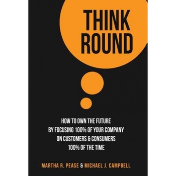 Think Round: How to Own the Future by Focusing 100% of Your Company on Customers & Consumers 100% of the Time - Martha Pease (Author) Think Round: How to Own the Future by Focusing 100% of Your Company on Customers & Consumers 100% of the Time - Martha Pease (Author)