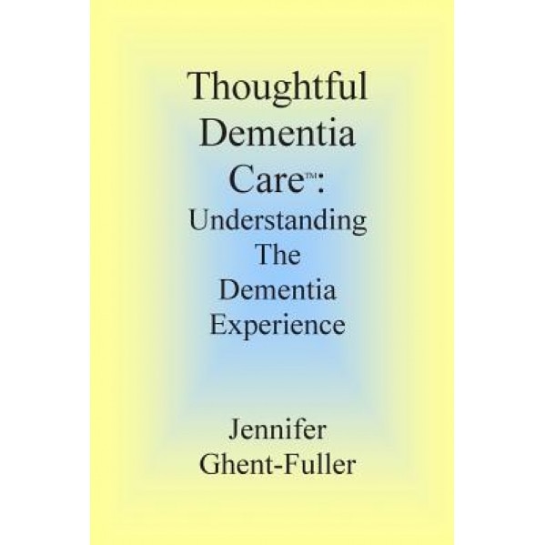 Thoughtful Dementia Care: Understanding the Dementia Experience, Jennifer Ghent-Fuller (Author)