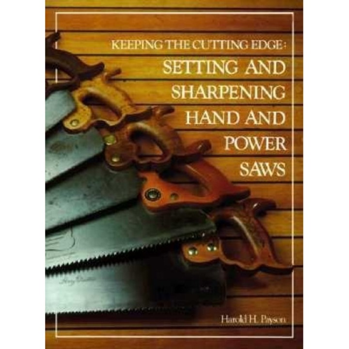 Keeping the Cutting Edge: Setting and Sharpening Hand and Power Saws, Harold H. Payson