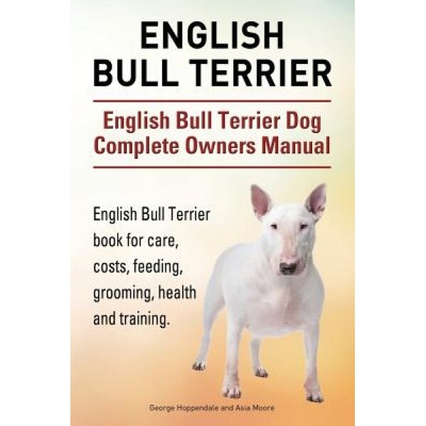 English Bull Terrier. English Bull Terrier Dog Complete Owners Manual. English Bull Terrier Book for Care, Costs, Feeding, Grooming, Health and Traini, George Hoppendale (Author)