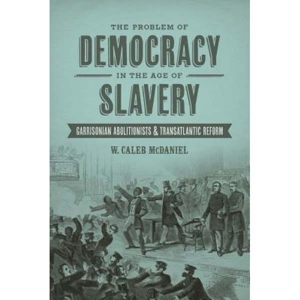 Problem of Democracy in the Age of Slavery: Garrisonian Abolitionists and Transatlantic Reform, W. Caleb McDaniel (Author)