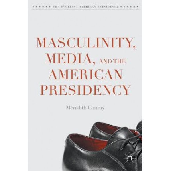 Masculinity, Media, and the American Presidency, Meredith Conroy (Author)