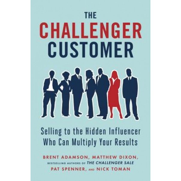 The Challenger Customer: Selling to the Hidden Influencer Who Can Multiply Your Results - Matthew Dixon (Author)