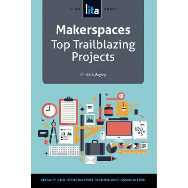 Makerspaces: Top Trailblazing Projects, Caitlin A. Bagley (Author)