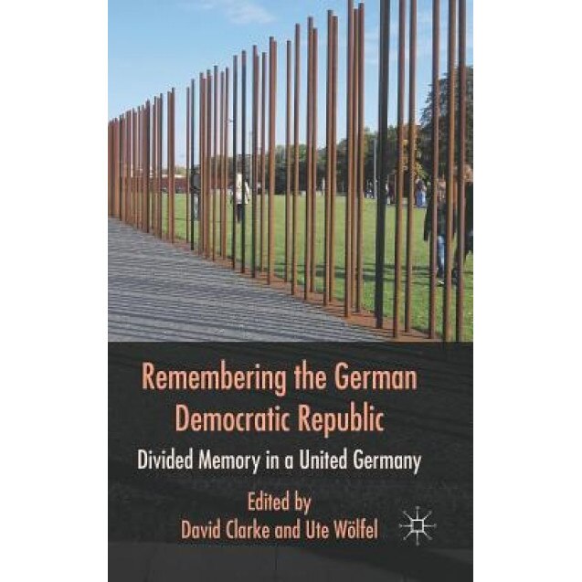 Remembering the German Democratic Republic: Divided Memory in a United Germany, David Clarke (Editor)