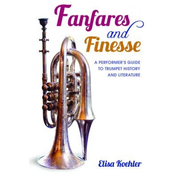 Fanfares and Finesse: A Performer's Guide to Trumpet History and Literature, Elisa Koehler (Author)