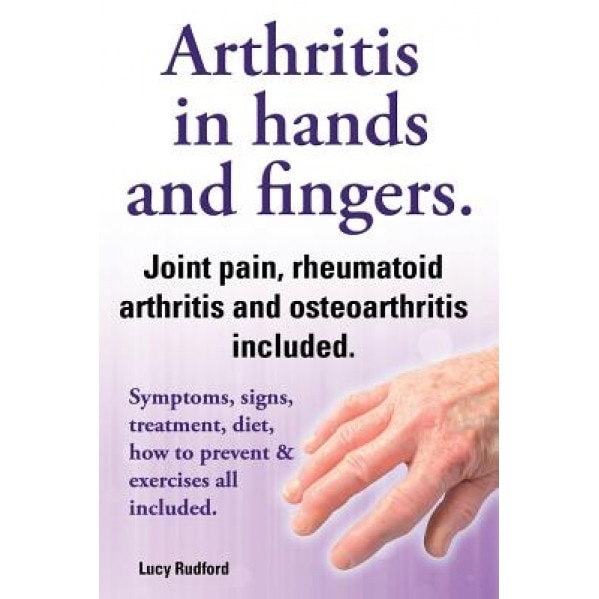 Arthritis in Hands and Arthritis in Fingers. Rheumatoid Arthritis and Osteoarthritis Included. Symptoms, Signs, Treatment, Diet, How to Prevent & Exer - Lucy Rudford (Author)