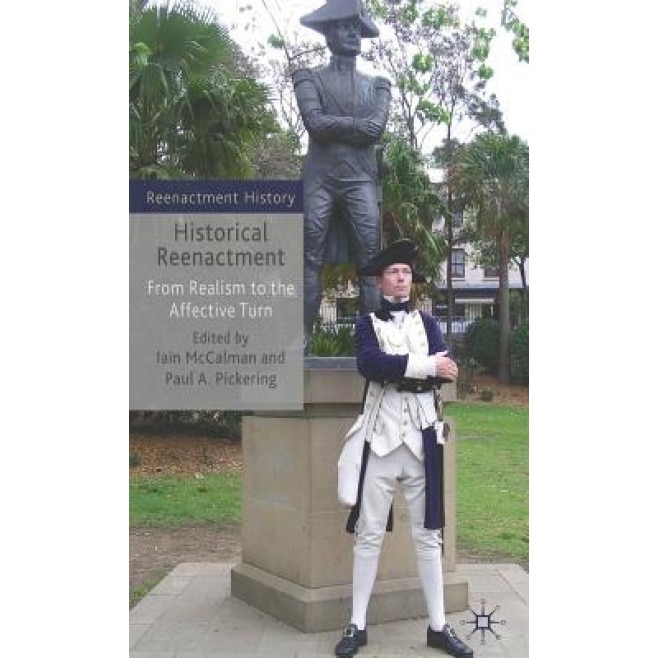 Historical Reenactment: From Realism to the Affective Turn, Iain McCalman (Editor)