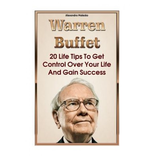 Warren Buffett: 20 Life Tips to Get Control Over Your Life and Gain Success: (Warren Buffet Biography, Business Success, the Essays of, Alexandra Malesko (Author)