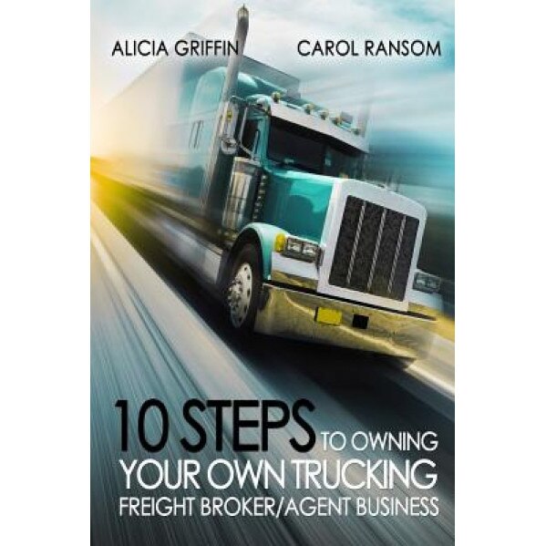 10 Steps to Owning Your Own Trucking: Freight Broker/Agent Business, Mrs Alicia Griffin (Author)