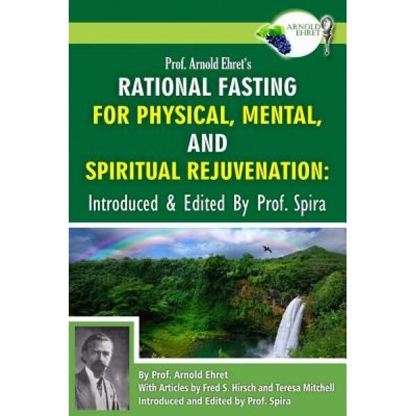 Prof. Arnold Ehret's Rational Fasting for Physical, Mental and Spiritual Rejuvenation: Introduced and Edited by Prof. Spira, Arnold Ehret (Author)