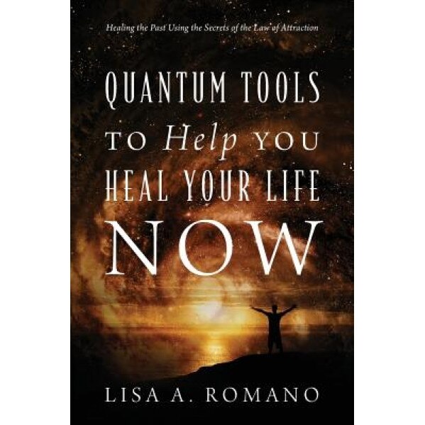 Quantum Tools to Help You Heal Your Life Now: Healing the Past Using the Secrets of the Law of Attraction, Lisa a. Romano (Author)