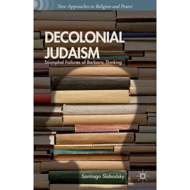 Decolonial Judaism: Triumphal Failures of Barbaric Thinking, Santiago Slabodsky (Author)