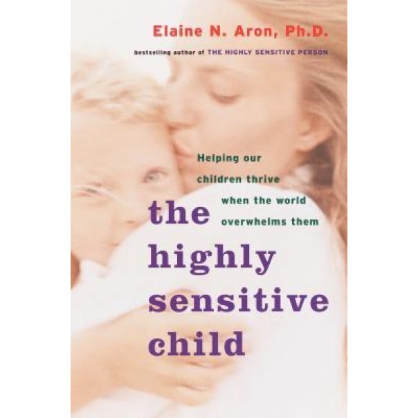 The Highly Sensitive Child: Helping Our Children Thrive When the World Overwhelms Them, Elaine Aron