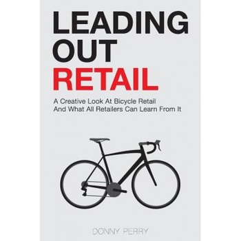 Leading Out Retail: A Creative Look at Bicycle Retail and What All Retailers Can Learn from It - Donny Perry (Author) Leading Out Retail: A Creative Look at Bicycle Retail and What All Retailers Can Learn from It - Donny Perry (Author)