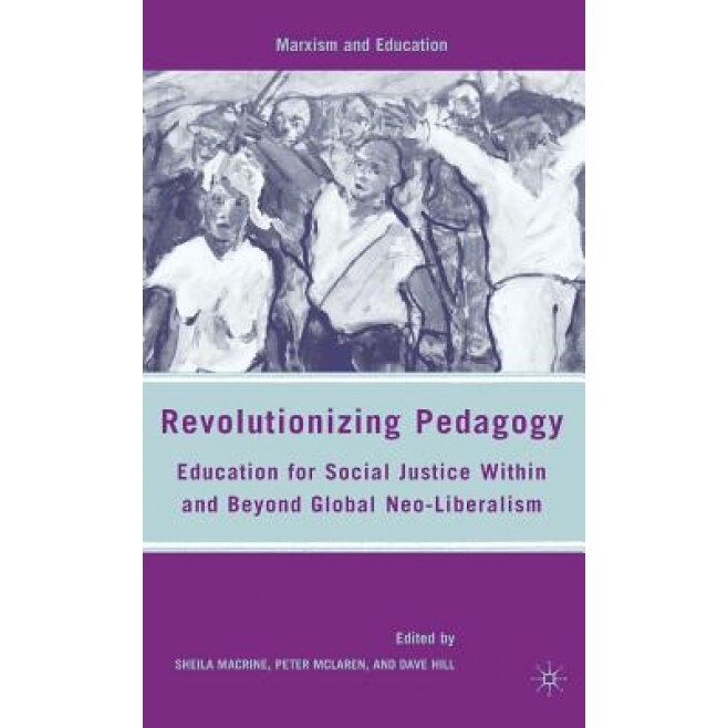 Revolutionizing Pedagogy: Education for Social Justice Within and Beyond Global Neo-Liberalism, Sheila Macrine (Editor)