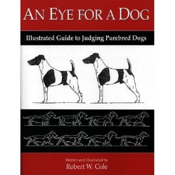 An Eye for a Dog: Illustrated Guide to Judging Purebred Dogs, Robert W. Cole An Eye for a Dog: Illustrated Guide to Judging Purebred Dogs, Robert W. Cole