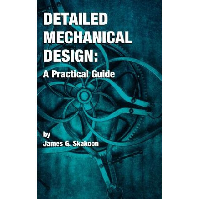 Detailed Mechanical Design: A Practical Guide, James G. Skakoon