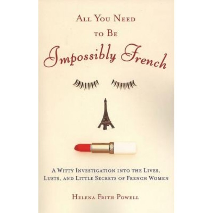 All You Need to Be Impossibly French: A Witty Investigation Into the Lives, Lusts, and Little Secrets of French Women, Helena Frith Powell