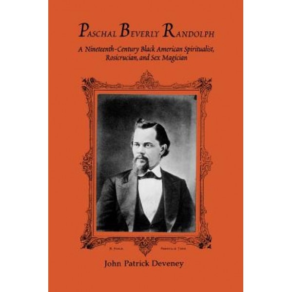 Paschal Beverly Randolph: A Nineteenth-Century Black American Spiritualist, Rosicrucian, and Sex Magician, John Patrick Deveney