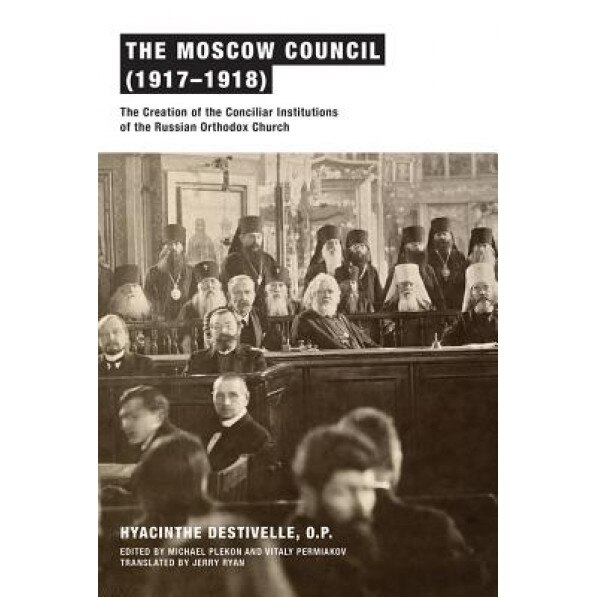The Moscow Council (1917-1918): The Creation of the Conciliar Institutions of the Russian Orthodox Church, Hyacinthe Destivelle (Author)
